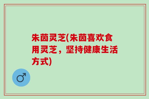 朱茵灵芝(朱茵喜欢食用灵芝，坚持健康生活方式)