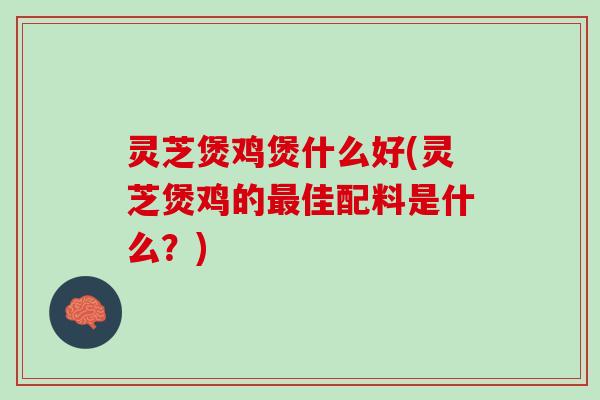 灵芝煲鸡煲什么好(灵芝煲鸡的最佳配料是什么？)