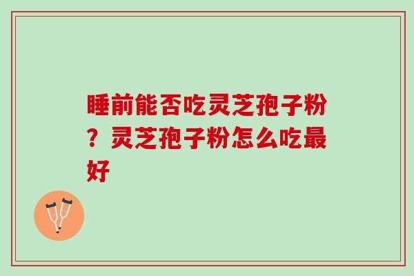 睡前能否吃灵芝孢子粉？灵芝孢子粉怎么吃最好