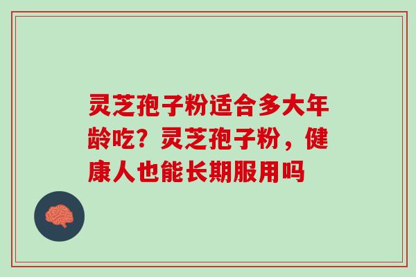 灵芝孢子粉适合多大年龄吃？灵芝孢子粉，健康人也能长期服用吗
