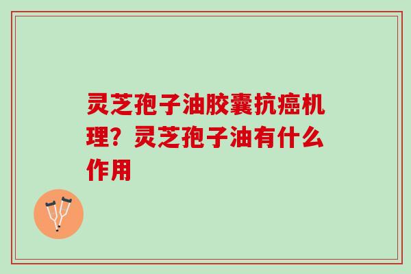 灵芝孢子油胶囊抗癌机理？灵芝孢子油有什么作用