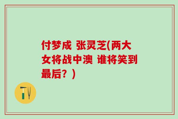 付梦成 张灵芝(两大女将战中澳 谁将笑到最后？)