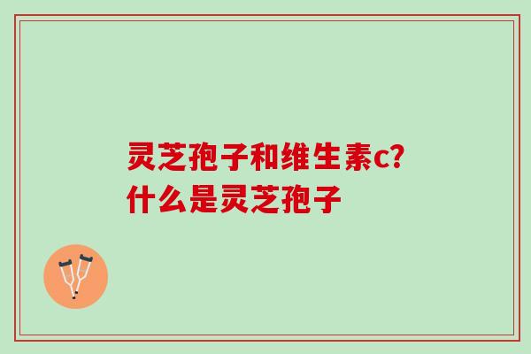 灵芝孢子和维生素c？什么是灵芝孢子