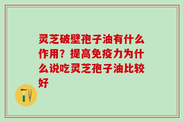 灵芝破壁孢子油有什么作用？提高免疫力为什么说吃灵芝孢子油比较好