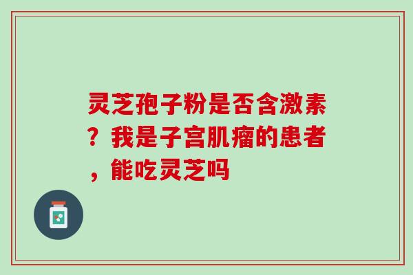 灵芝孢子粉是否含激素？我是子宫肌瘤的患者，能吃灵芝吗