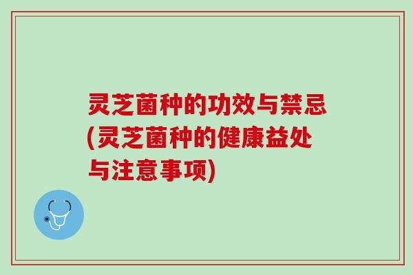 灵芝菌种的功效与禁忌(灵芝菌种的健康益处与注意事项)