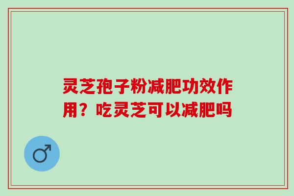 灵芝孢子粉减肥功效作用？吃灵芝可以减肥吗