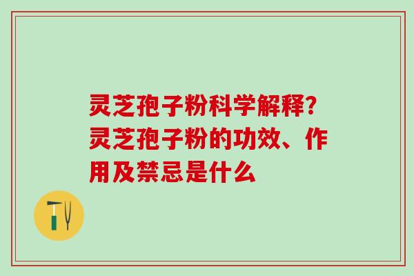 灵芝孢子粉科学解释?灵芝孢子粉的功效、作用及禁忌是什么 灵芝孢子粉科学解释?灵芝孢子粉的功效、作用及禁忌是什么