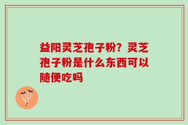 益阳灵芝孢子粉？灵芝孢子粉是什么东西可以随便吃吗