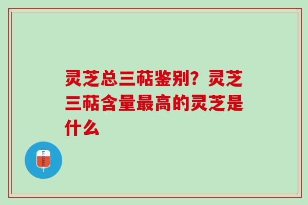 灵芝总三萜鉴别？灵芝三萜含量最高的灵芝是什么