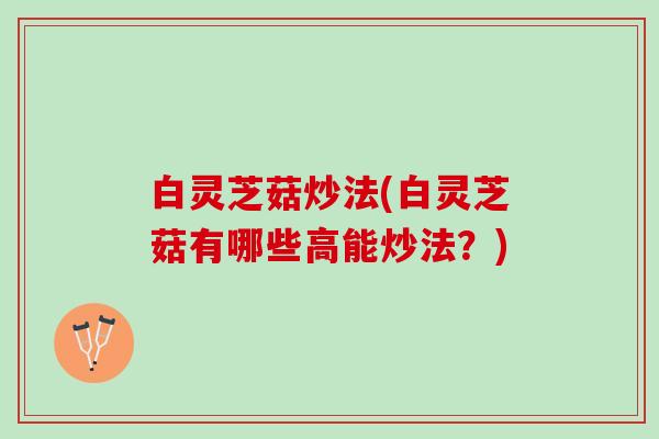 白灵芝菇炒法(白灵芝菇有哪些高能炒法？)
