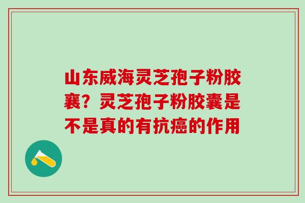 山东威海灵芝孢子粉胶襄？灵芝孢子粉胶囊是不是真的有抗的作用