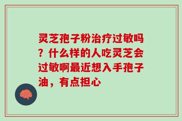 灵芝孢子粉治疗过敏吗？什么样的人吃灵芝会过敏啊最近想入手孢子油，有点担心