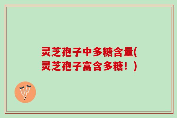 灵芝孢子中多糖含量(灵芝孢子富含多糖！)