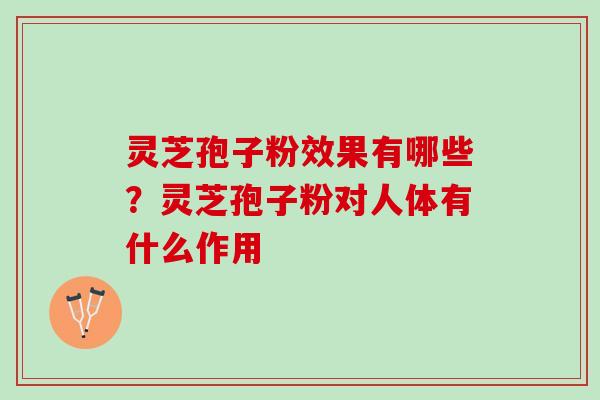 灵芝孢子粉效果有哪些？灵芝孢子粉对人体有什么作用