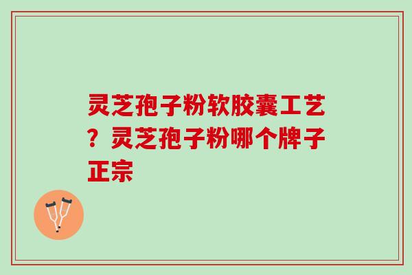 灵芝孢子粉软胶囊工艺？灵芝孢子粉哪个牌子正宗