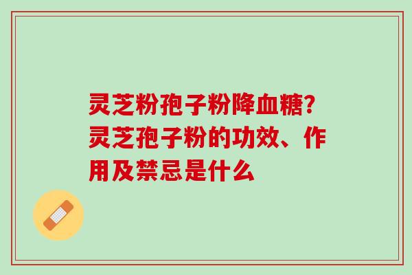 灵芝粉孢子粉降？灵芝孢子粉的功效、作用及禁忌是什么