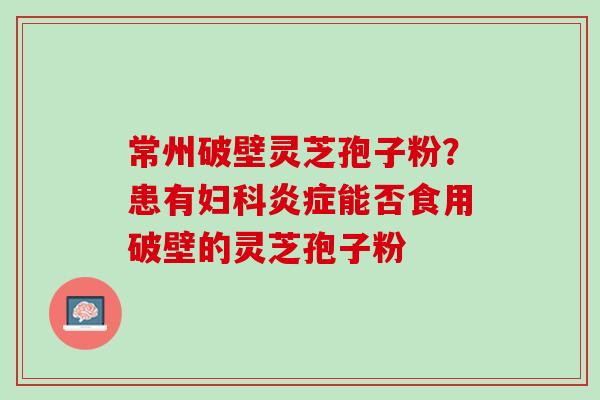 常州破壁灵芝孢子粉？患有妇科炎症能否食用破壁的灵芝孢子粉