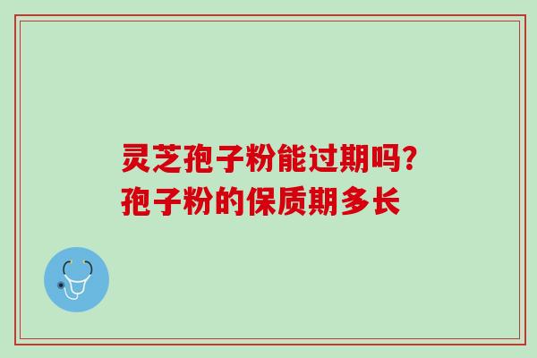 灵芝孢子粉能过期吗？孢子粉的保质期多长