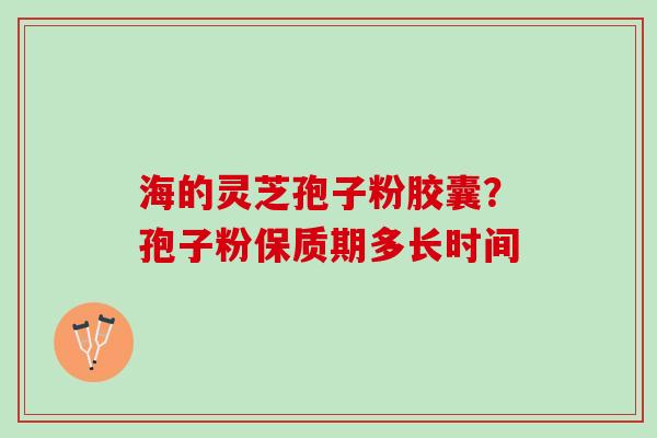 海的灵芝孢子粉胶囊？孢子粉保质期多长时间