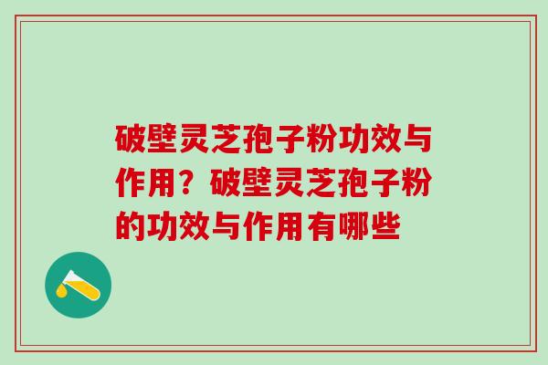 破壁灵芝孢子粉功效与作用？破壁灵芝孢子粉的功效与作用有哪些