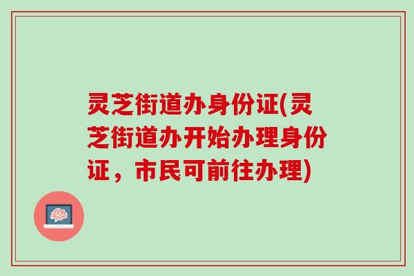 灵芝街道办身份证(灵芝街道办开始办理身份证，市民可前往办理)