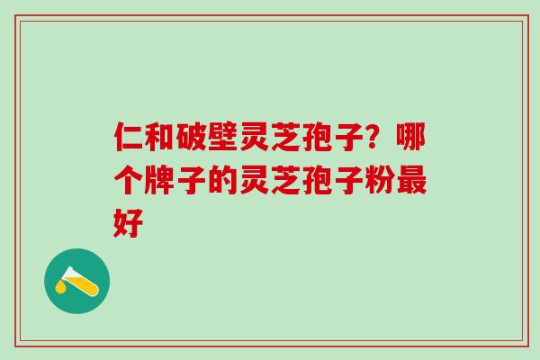 仁和破壁灵芝孢子？哪个牌子的灵芝孢子粉最好