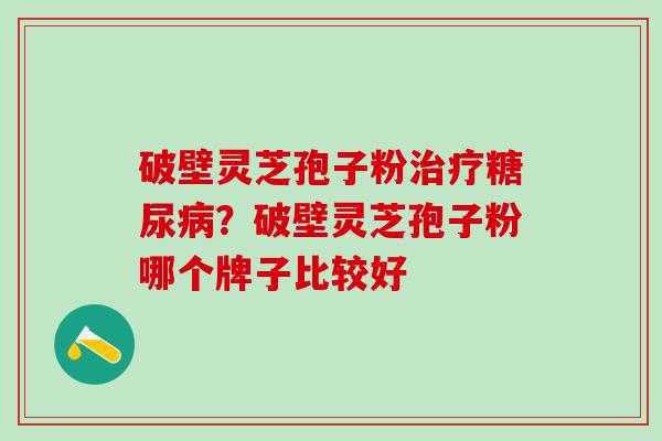 破壁灵芝孢子粉治疗糖尿病？破壁灵芝孢子粉哪个牌子比较好