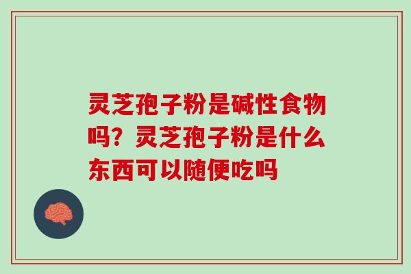 灵芝孢子粉是碱性食物吗？灵芝孢子粉是什么东西可以随便吃吗