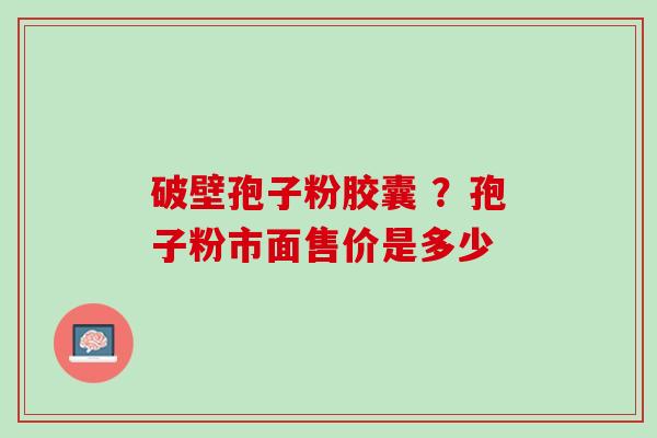 破壁孢子粉胶囊 ？孢子粉市面售价是多少