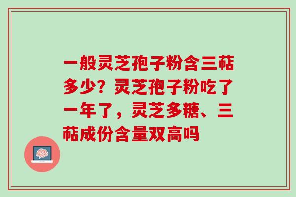 一般灵芝孢子粉含三萜多少？灵芝孢子粉吃了一年了，灵芝多糖、三萜成份含量双高吗