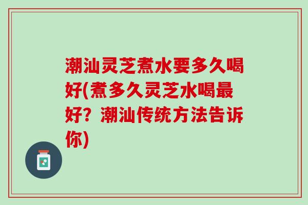 潮汕灵芝煮水要多久喝好(煮多久灵芝水喝好?潮汕传统方法告诉你) 潮汕灵芝煮水要多久喝好(煮多久灵芝水喝好?潮汕传统方法告诉你)
