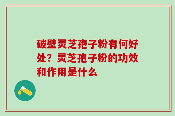 破壁灵芝孢子粉有何好处？灵芝孢子粉的功效和作用是什么