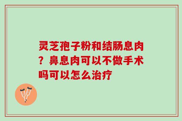 灵芝孢子粉和结肠息肉？鼻息肉可以不做手术吗可以怎么治疗