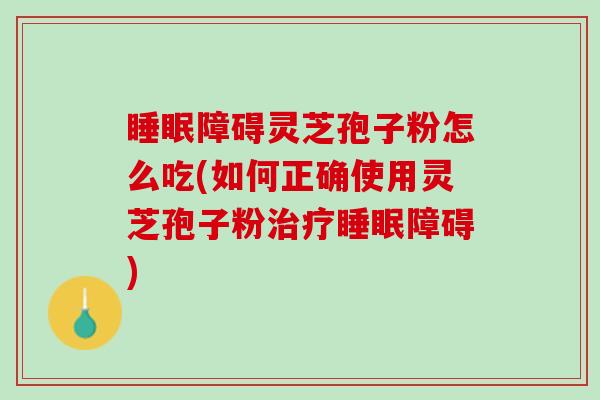 障碍灵芝孢子粉怎么吃(如何正确使用灵芝孢子粉障碍)