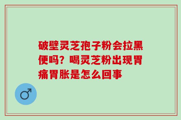 破壁灵芝孢子粉会拉黑便吗？喝灵芝粉出现胃痛胃胀是怎么回事