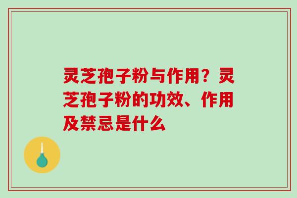 灵芝孢子粉与作用？灵芝孢子粉的功效、作用及禁忌是什么