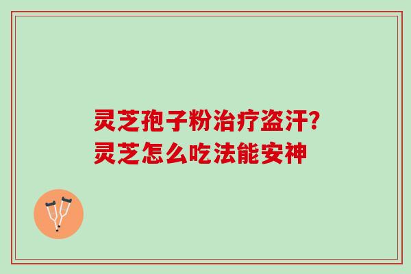 灵芝孢子粉治疗盗汗？灵芝怎么吃法能安神