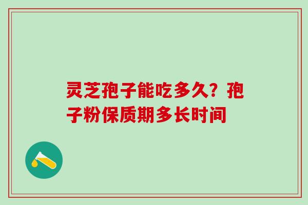 灵芝孢子能吃多久？孢子粉保质期多长时间