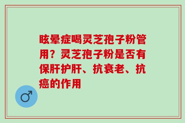 眩晕症喝灵芝孢子粉管用?灵芝孢子粉是否有、抗、抗的作用 眩晕症喝灵芝孢子粉管用?灵芝孢子粉是否有、抗、抗的作用