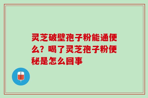 灵芝破壁孢子粉能通便么?喝了灵芝孢子粉是怎么回事 灵芝破壁孢子粉能通便么?喝了灵芝孢子粉是怎么回事