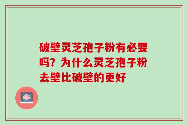破壁灵芝孢子粉有必要吗？为什么灵芝孢子粉去壁比破壁的更好