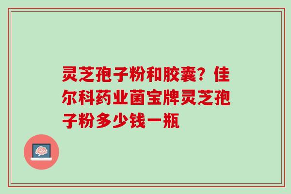 灵芝孢子粉和胶囊？佳尔科药业菌宝牌灵芝孢子粉多少钱一瓶