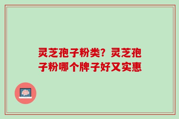 灵芝孢子粉类？灵芝孢子粉哪个牌子好又实惠