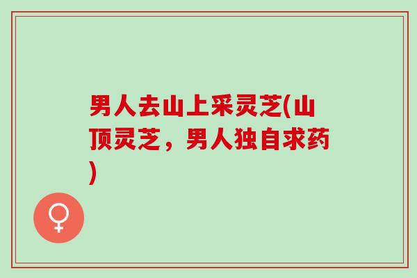 男人去山上采灵芝(山顶灵芝，男人独自求药)