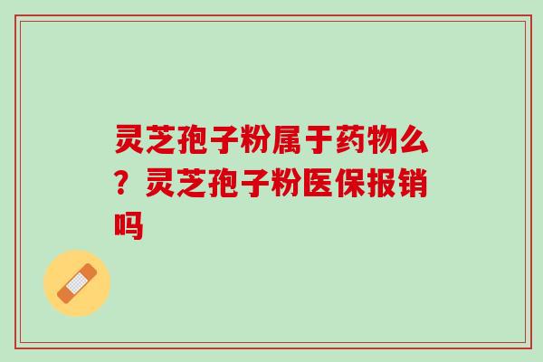 灵芝孢子粉属于么?灵芝孢子粉医保报销吗 灵芝孢子粉属于么?灵芝孢子粉医保报销吗