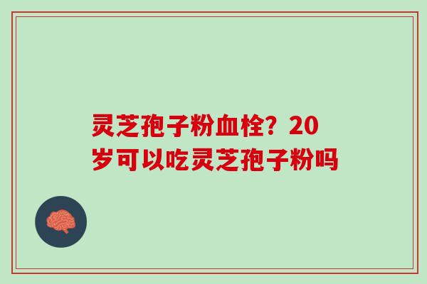 灵芝孢子粉?20岁可以吃灵芝孢子粉吗 灵芝孢子粉?20岁可以吃灵芝孢子粉吗