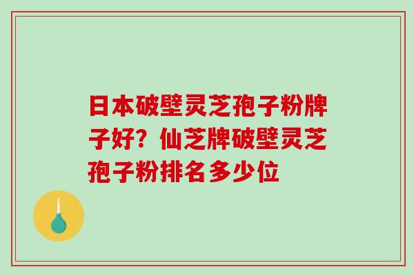 日本破壁灵芝孢子粉牌子好？仙芝牌破壁灵芝孢子粉排名多少位