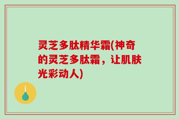 灵芝多肽精华霜(神奇的灵芝多肽霜，让肌肤光彩动人)