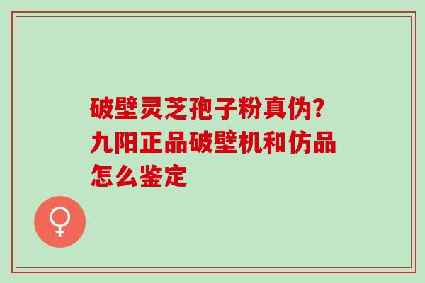 破壁灵芝孢子粉真伪?九阳正品破壁机和仿品怎么鉴定 破壁灵芝孢子粉真伪?九阳正品破壁机和仿品怎么鉴定